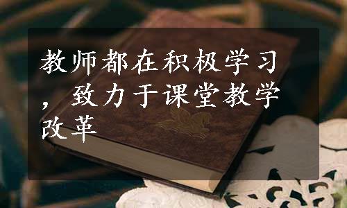 教师都在积极学习，致力于课堂教学改革