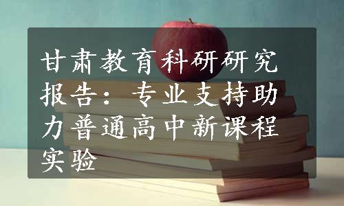 甘肃教育科研研究报告：专业支持助力普通高中新课程实验