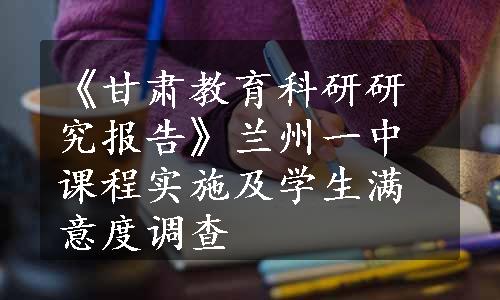 《甘肃教育科研研究报告》兰州一中课程实施及学生满意度调查