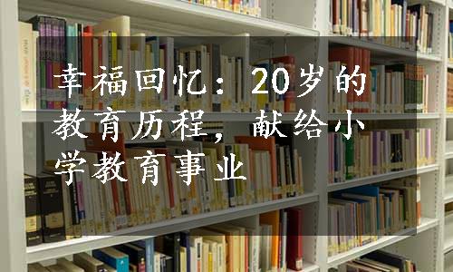 幸福回忆：20岁的教育历程，献给小学教育事业