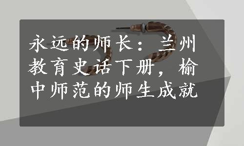 永远的师长：兰州教育史话下册，榆中师范的师生成就