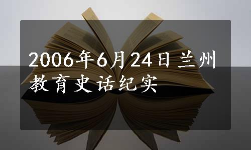 2006年6月24日兰州教育史话纪实