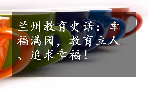 兰州教育史话：幸福满园，教育立人、追求幸福！