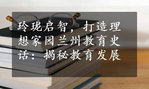 玲珑启智，打造理想家园
兰州教育史话：揭秘教育发展