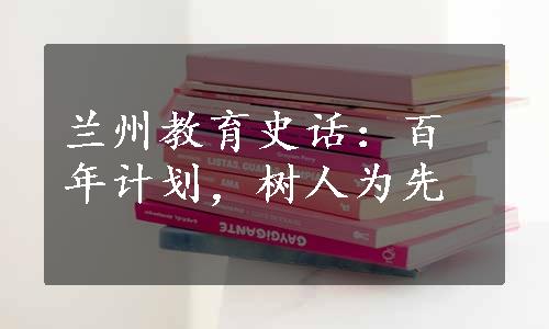 兰州教育史话：百年计划，树人为先