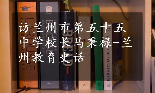 访兰州市第五十五中学校长马秉禄-兰州教育史话