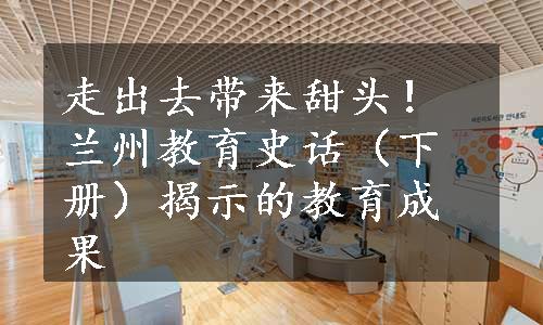 走出去带来甜头！兰州教育史话（下册）揭示的教育成果