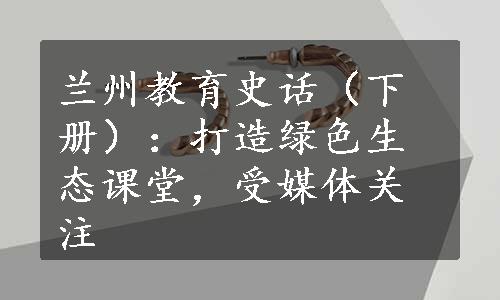 兰州教育史话（下册）：打造绿色生态课堂，受媒体关注