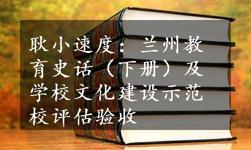 耿小速度：兰州教育史话（下册）及学校文化建设示范校评估验收