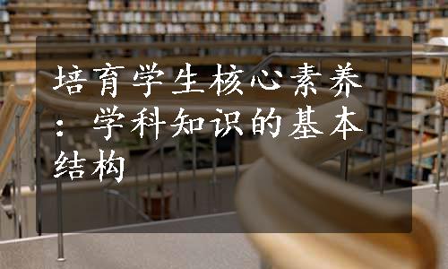 培育学生核心素养：学科知识的基本结构