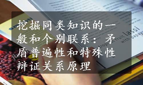 挖掘同类知识的一般和个别联系：矛盾普遍性和特殊性辩证关系原理