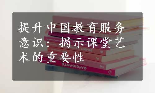 提升中国教育服务意识：揭示课堂艺术的重要性