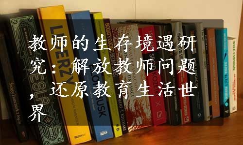 教师的生存境遇研究：解放教师问题，还原教育生活世界