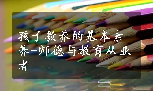 孩子教养的基本素养-师德与教育从业者