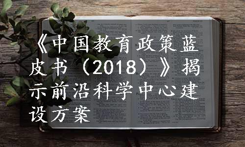 《中国教育政策蓝皮书（2018）》揭示前沿科学中心建设方案