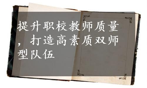 提升职校教师质量，打造高素质双师型队伍