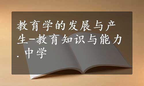 教育学的发展与产生-教育知识与能力.中学