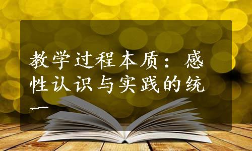 教学过程本质：感性认识与实践的统一