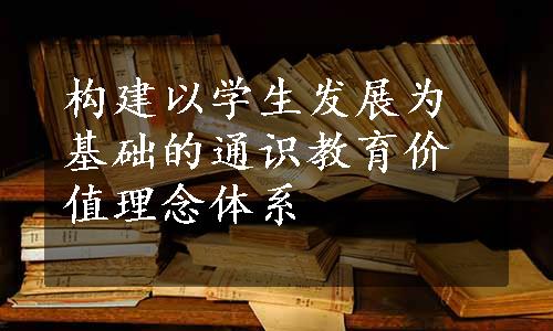 构建以学生发展为基础的通识教育价值理念体系