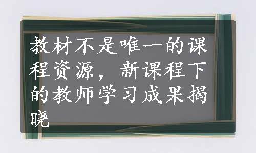 教材不是唯一的课程资源，新课程下的教师学习成果揭晓