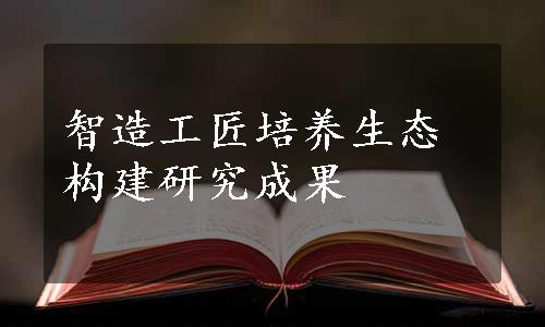 智造工匠培养生态构建研究成果