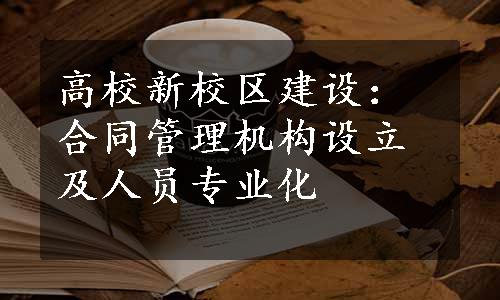 高校新校区建设：合同管理机构设立及人员专业化