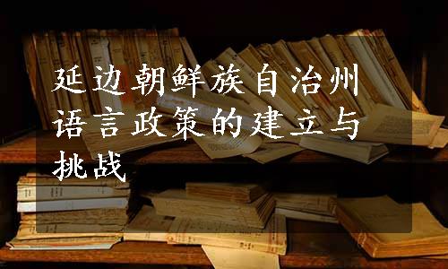 延边朝鲜族自治州语言政策的建立与挑战