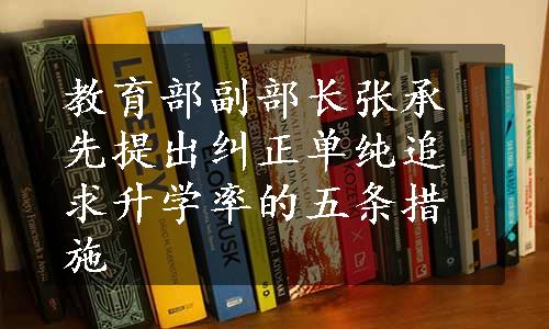 教育部副部长张承先提出纠正单纯追求升学率的五条措施