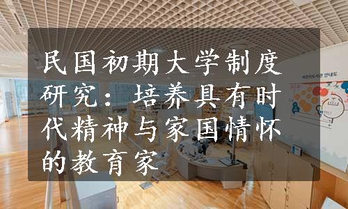 民国初期大学制度研究：培养具有时代精神与家国情怀的教育家