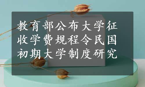 教育部公布大学征收学费规程令民国初期大学制度研究