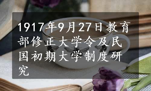 1917年9月27日教育部修正大学令及民国初期大学制度研究