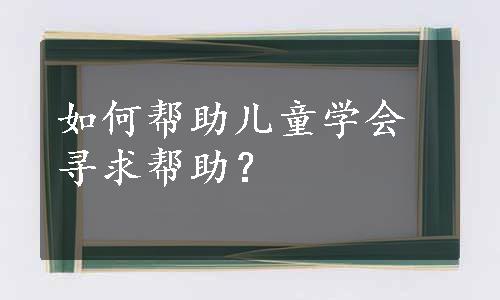 如何帮助儿童学会寻求帮助？