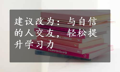 建议改为：与自信的人交友，轻松提升学习力