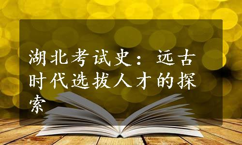 湖北考试史：远古时代选拔人才的探索