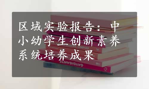 区域实验报告：中小幼学生创新素养系统培养成果