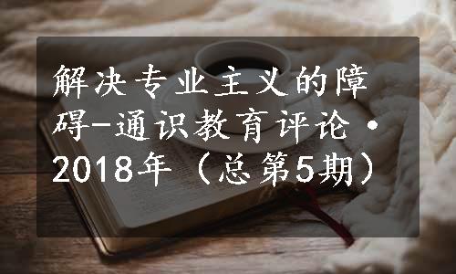 解决专业主义的障碍-通识教育评论·2018年（总第5期）