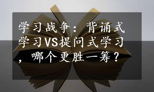 学习战争：背诵式学习VS提问式学习，哪个更胜一筹？