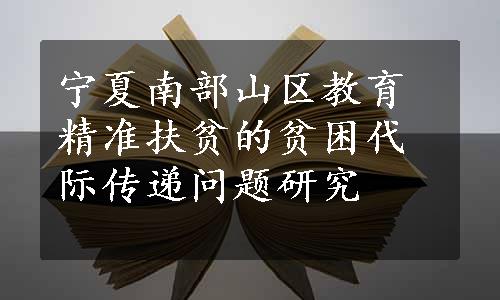 宁夏南部山区教育精准扶贫的贫困代际传递问题研究