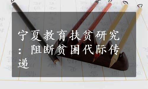 宁夏教育扶贫研究：阻断贫困代际传递