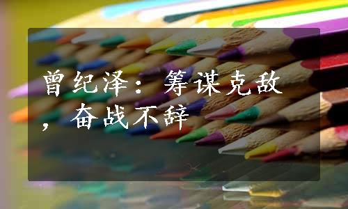 曾纪泽：筹谋克敌，奋战不辞