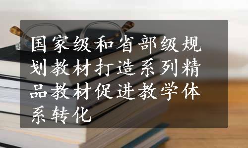 国家级和省部级规划教材打造系列精品教材促进教学体系转化