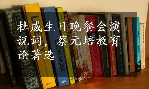 杜威生日晚餐会演说词，蔡元培教育论著选