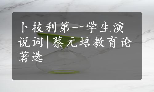 卜技利第一学生演说词|蔡元培教育论著选