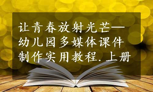 让青春放射光芒─幼儿园多媒体课件制作实用教程.上册