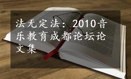 法无定法：2010音乐教育成都论坛论文集