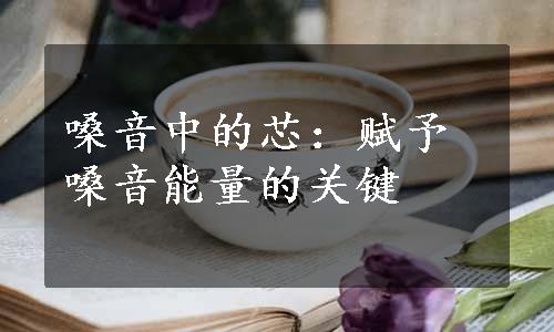 嗓音中的芯：赋予嗓音能量的关键