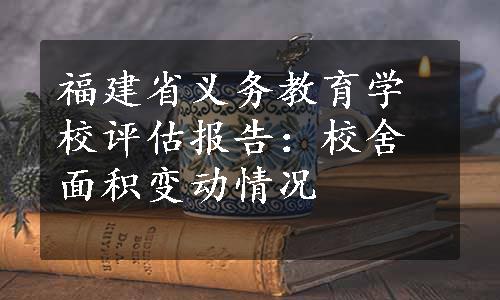 福建省义务教育学校评估报告：校舍面积变动情况