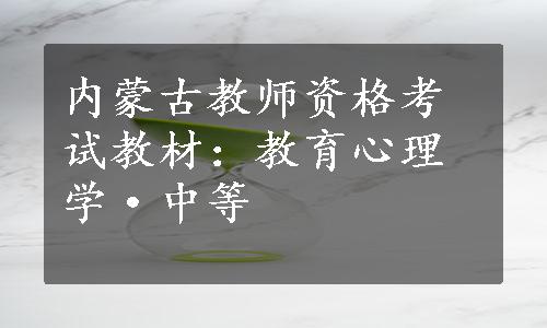 内蒙古教师资格考试教材：教育心理学·中等