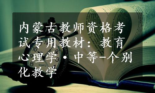 内蒙古教师资格考试专用教材：教育心理学·中等-个别化教学