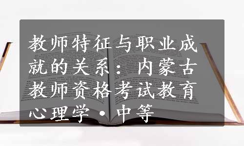 教师特征与职业成就的关系：内蒙古教师资格考试教育心理学·中等